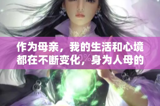 作为母亲，我的生活和心境都在不断变化，身为人母的感受深刻而独特