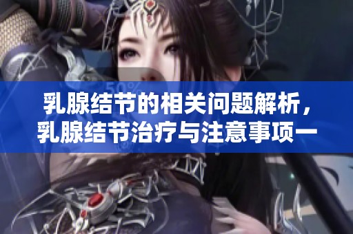 乳腺结节的相关问题解析，乳腺结节治疗与注意事项一一介绍
