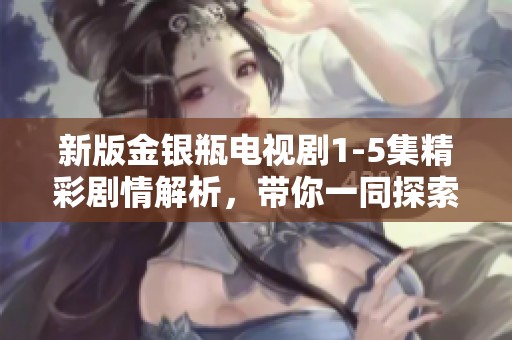 新版金银瓶电视剧1-5集精彩剧情解析，带你一同探索故事背后的深意