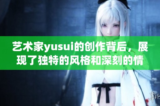 艺术家yusui的创作背后，展现了独特的风格和深刻的情感