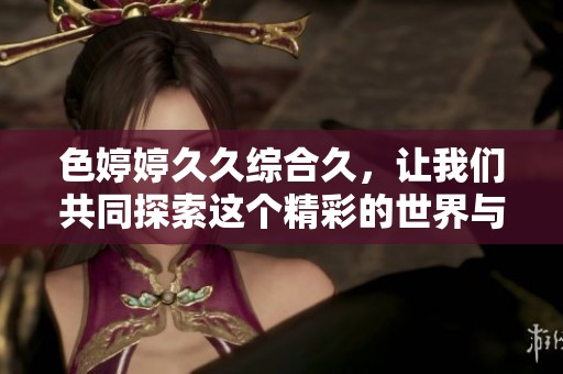 色****综合久，让我们共同探索这个精彩的世界与无限乐趣。