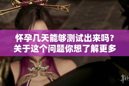 怀孕几天能够测试出来吗？关于这个问题你想了解更多吗？