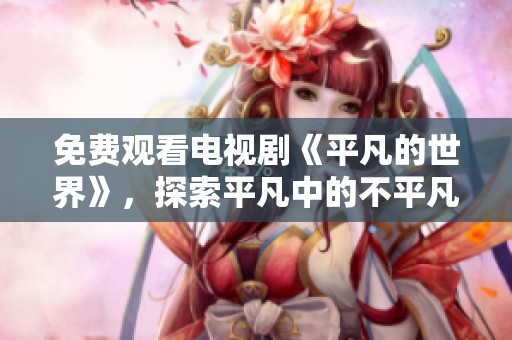 免费观看电视剧《平凡的世界》，探索平凡中的不平凡人生之旅