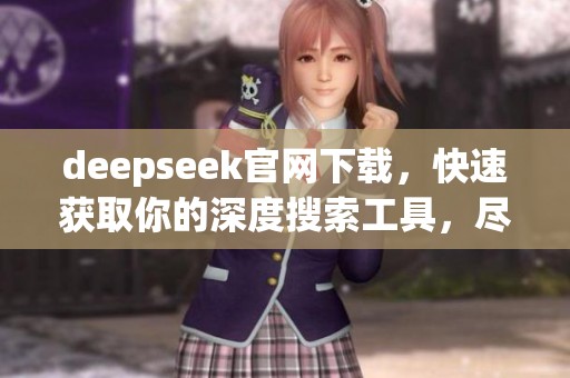 deepseek官网下载，快速获取你的深度搜索工具，尽在此处！