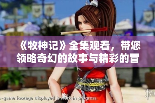 《牧神记》全集观看，带您领略奇幻的故事与精彩的冒险旅程