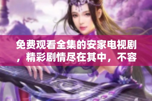 免费观看全集的安家电视剧，精彩剧情尽在其中，不容错过
