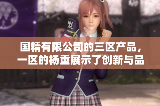 国精有限公司的三区产品，一区的杨重展示了创新与品质的结合