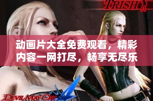 动画片大全免费观看，精彩内容一网打尽，畅享无尽乐趣