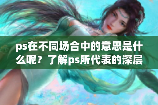 ps在不同场合中的意思是什么呢？了解ps所代表的深层含义与用法