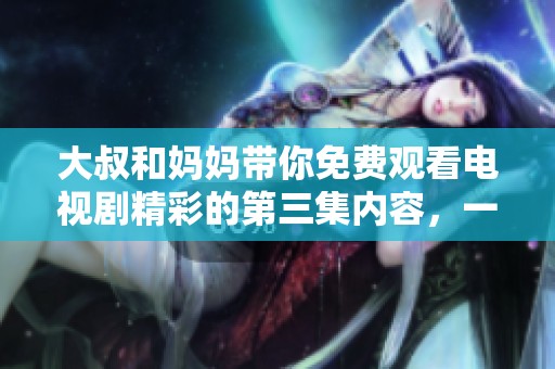 大叔和妈妈带你免费观看电视剧精彩的第三集内容，一同享受欢乐时光吧