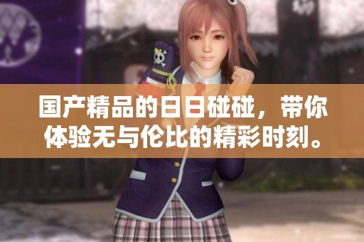 ****的**碰碰，带你体验无与伦比的精彩时刻。