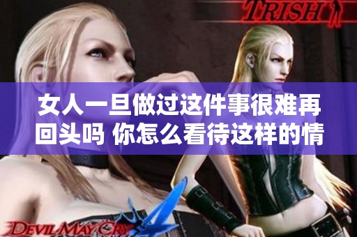 女人一旦做过这件事很难再回头吗 你怎么看待这样的情况呢