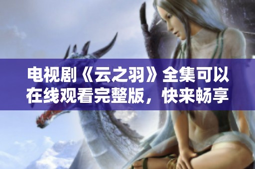 电视剧《云之羽》全集可以在线观看完整版，快来畅享精彩剧集吧