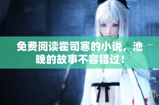 免费阅读霍司寒的小说，池晚的故事不容错过！