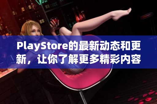 PlayStore的最新动态和更新，让你了解更多精彩内容与使用技巧