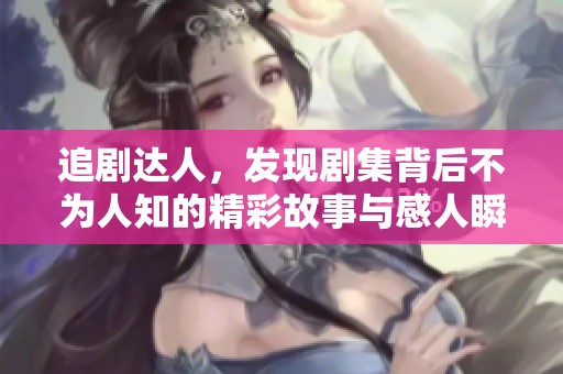 追剧达人，发现剧集背后不为人知的精彩故事与感人瞬间
