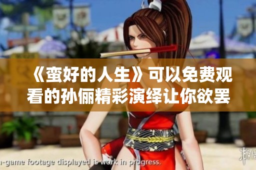 《蛮好的人生》可以免费观看的孙俪精彩演绎让你欲罢不能