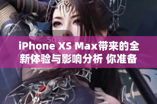 iPhone XS Max带来的全新体验与影响分析 你准备好升级了吗