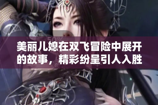 美丽儿媳在双飞冒险中展开的故事，精彩纷呈引人入胜
