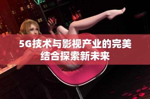 5G技术与影视产业的完美结合探索新未来
