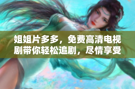 姐姐片多多，免费高清电视剧带你轻松追剧，尽情享受精彩故事