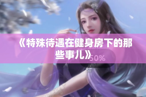《特殊待遇在健身房下的那些事儿》