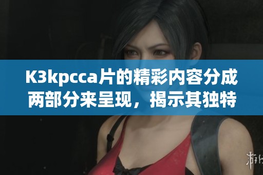 K3kpcc**的精彩内容分成两部分来呈现，揭示其独特魅力与价值所在