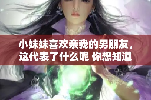 小妹妹喜欢亲我的男朋友，这代表了什么呢 你想知道的真相在这里