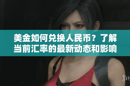 美金如何兑换人民币？了解当前汇率的最新动态和影响因素