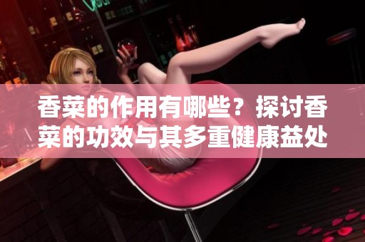 香菜的作用有哪些？探讨香菜的功效与其多重健康益处