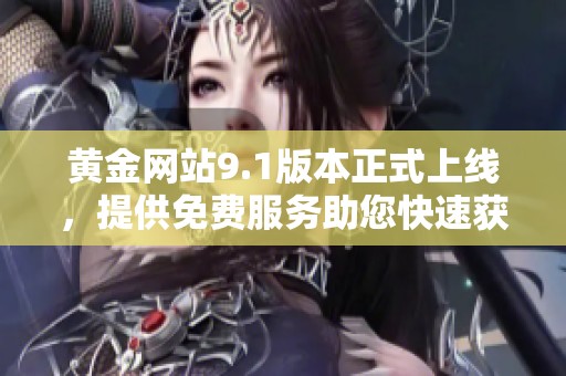 黄金网站9.1版本正式上线，提供免费服务助您快速获取信息