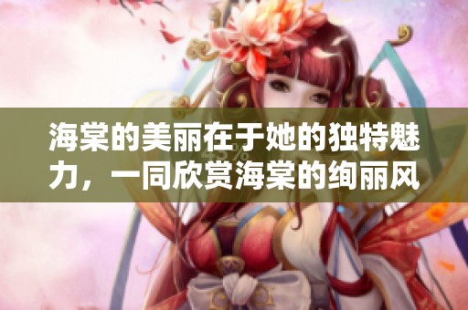 海棠的美丽在于她的独特魅力，一同欣赏海棠的绚丽风采吧