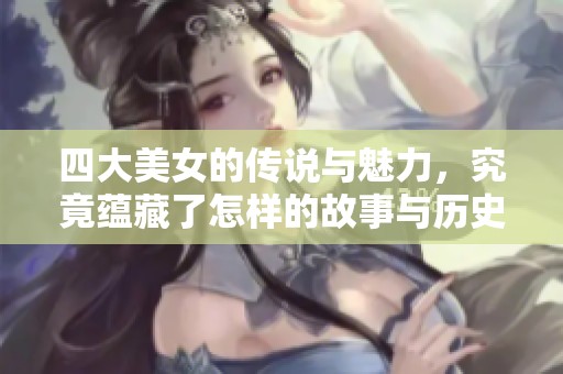 四大美女的传说与魅力，究竟蕴藏了怎样的故事与历史
