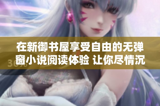 在新御书屋享受自由的无弹窗小说阅读体验 让你尽情沉浸其中