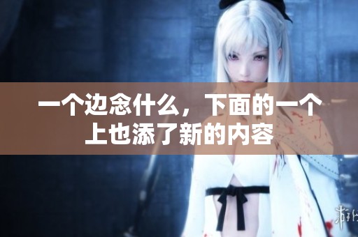 一个边念什么，下面的一个上也添了新的内容