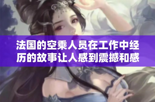 法国的空乘人员在工作中经历的故事让人感到震撼和感动