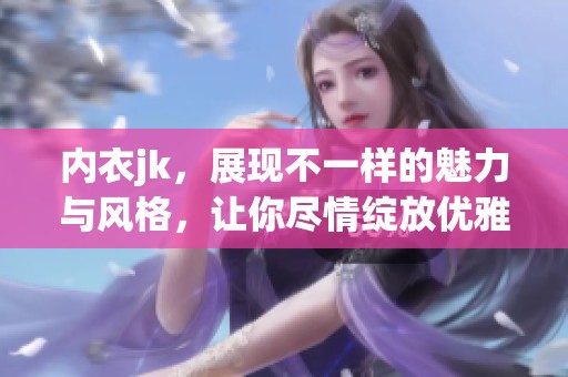 内衣jk，展现不一样的魅力与风格，让你尽情绽放优雅自信