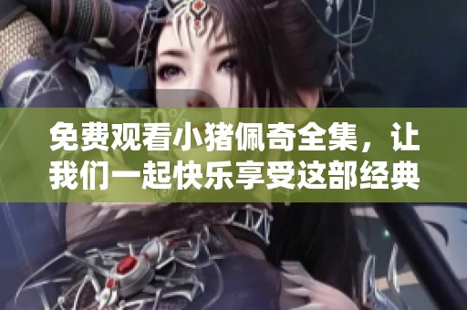 免费观看小猪佩奇全集，让我们一起快乐享受这部经典动画！