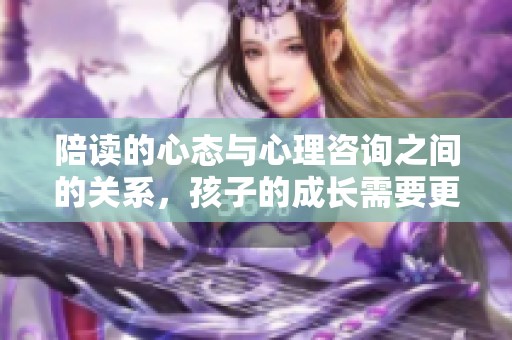 陪读的心态与心理咨询之间的关系，孩子的成长需要更多关注和理解