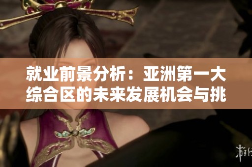 就业前景分析：亚洲第一大综合区的未来发展机会与挑战