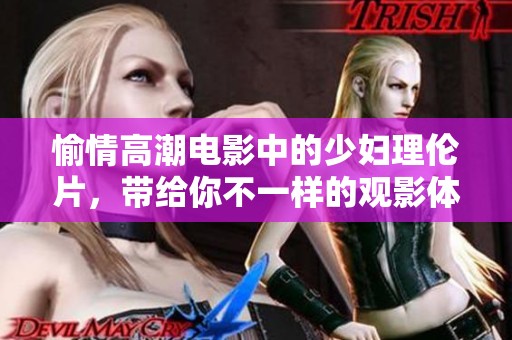 愉情高潮电影中的少妇理伦片，带给你不一样的观影体验