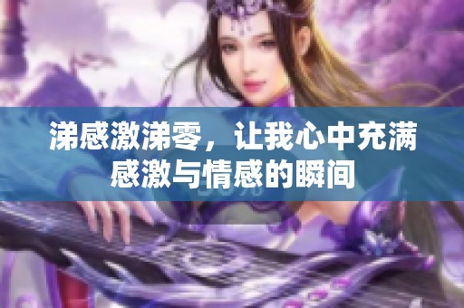 涕感激涕零，让我心中充满感激与情感的瞬间