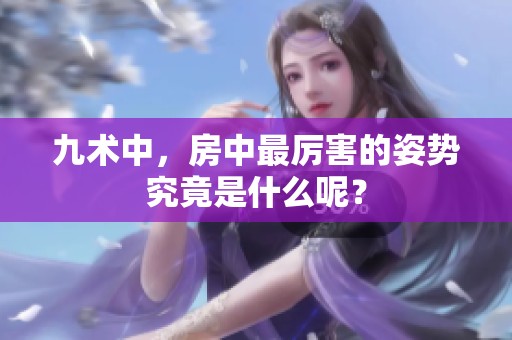 九术中，房中最厉害的姿势究竟是什么呢？