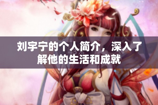 刘宇宁的个人简介，深入了解他的生活和成就