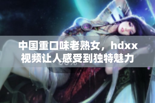 中国重口味老熟女，hdxx视频让人感受到独特魅力
