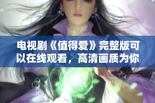 电视剧《值得爱》完整版可以在线观看，高清画质为你带来最佳体验