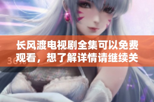 长风渡电视剧全集可以免费观看，想了解详情请继续关注我们精彩内容分享！