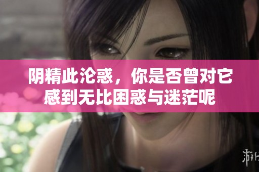 阴精此沦惑，你是否曾对它感到无比困惑与迷茫呢