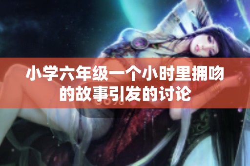 小学六年级一个小时里拥吻的故事引发的讨论