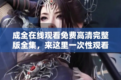 成全在线观看免费高清完整版全集，来这里一次性观看所有精彩内容！